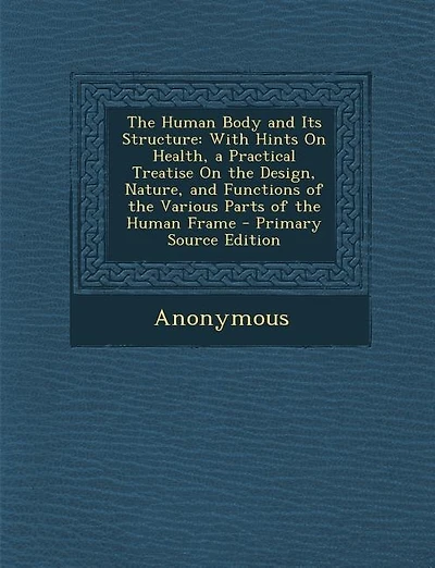 The Human Body and Its Structure: With Hints On Health, a Practical Treatise On the Design, Nature, and Functions of the Various Part
