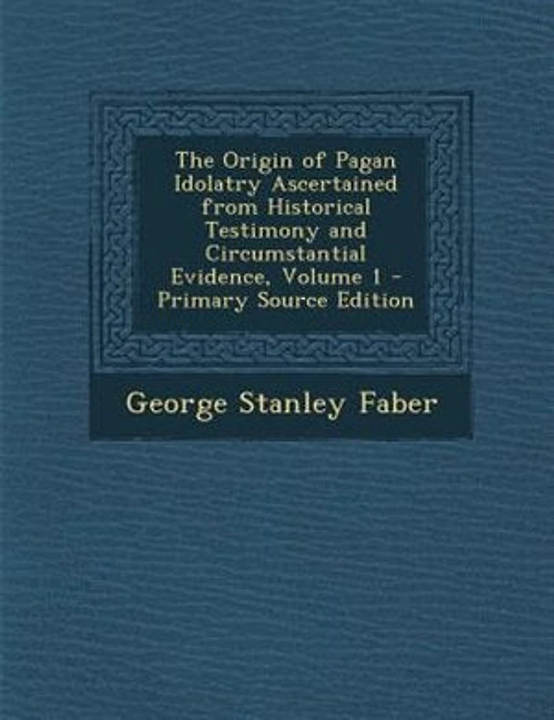 The Origin Of Pagan Idolatry Ascertained From Historical Testimony And Circumstantial Evidence, Volume 1