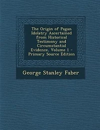 The Origin Of Pagan Idolatry Ascertained From Historical Testimony And Circumstantial Evidence, Volume 1