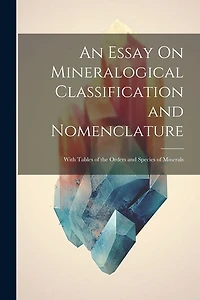 An Essay On Mineralogical Classification and Nomenclature: With Tables of the Orders and Species of Minerals