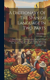 A Dictionary Of The Spanish Language In Two Parts: 1. Spanish-english. 2. English-spanish: Including A Large Number Of Technical Terms Used In Mining, Engineering, Etc., Etc., With The Proper Accents And The Gender Of Every Noun