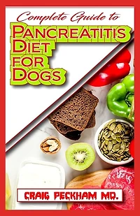 Complete Guide To Pancreatitis Diet for Dogs: A Comprehensive list of Recipes to rid your dogs of pancreatitis and make them live a healthy life!