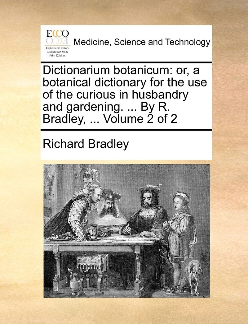 Dictionarium Botanicum: Or, a Botanical Dictionary for the use of Curious Husbandry and Gardening. ... By R. Bradley, 2; Volume 2