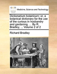 Dictionarium Botanicum: Or, a Botanical Dictionary for the use of Curious Husbandry and Gardening. ... By R. Bradley, 2; Volume 2