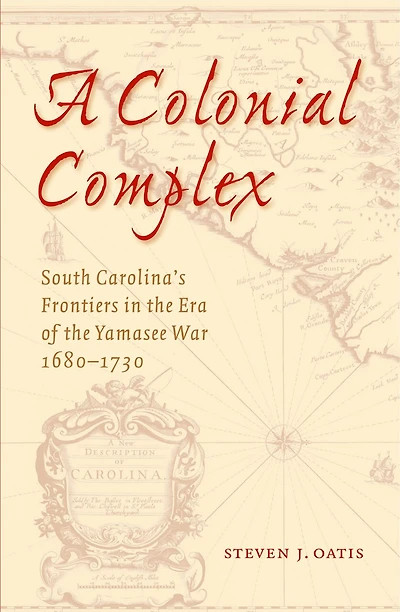 A Colonial Complex: South Carolina's Frontiers in the Era of the Yamasee War, 1680-1730