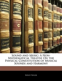 Sound And Music: A Non-mathematical Treatise On The Physical Constitution Of Musical Sounds Harmony: Including T