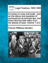 An essay on uses and trusts: the nature operation of conveyances at common law, those which derive their effect from statute uses. Volume 1 2