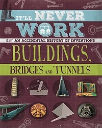 It'll Never Work: Buildings, Bridges And Tunnels: An Accidental History Of Inventions