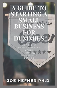 A Guide To Starting A Small Business For Dummies: Step By Step Guide To Starting A Small Profitable Business For Dummies