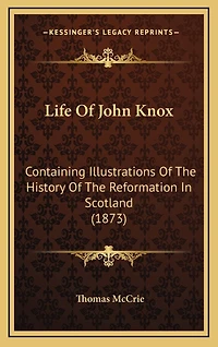 Life Of John Knox: Containing Illustrations Of The History Of The Reformation In Scotland (1873)