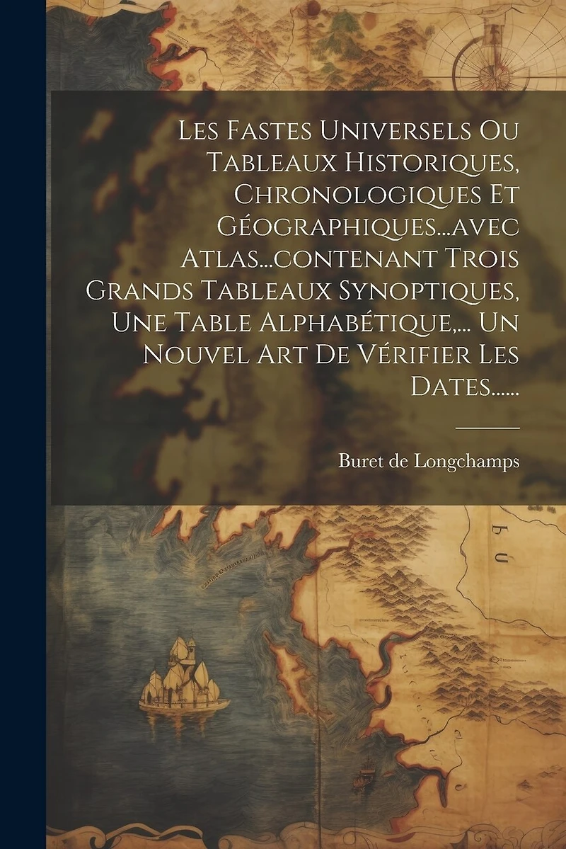 Les Fastes Universels Ou Tableaux Historiques, Chronologiques Et Géographiques...avec Atlas...contenant Trois Grands Tableaux Synoptiques, Une Table Alphabétique, ... Un Nouvel Art De Vérifier Les Dates......