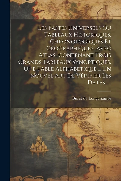 Les Fastes Universels Ou Tableaux Historiques, Chronologiques Et Géographiques...avec Atlas...contenant Trois Grands Tableaux Synoptiques, Une Table Alphabétique, ... Un Nouvel Art De Vérifier Les Dates......