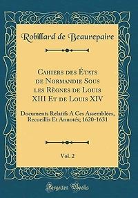 Cahiers des États de Normandie Sous les Règnes de Louis XIII Et de Louis XIV, Vol. 2: Documents Relatifs A Ces Assemblées, Recueillis Et Annotés; 1620-1631 (Classic Reprint)