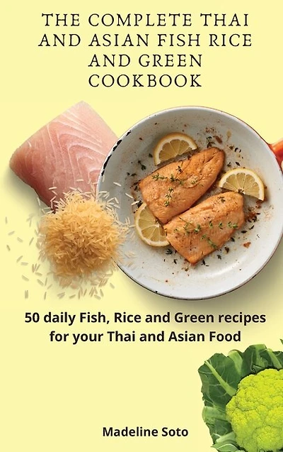 The Complete Thai And Asian Fish Rice And Green Cookbook: 50 Daily Fish, Rice And Green Recipes For Your Thai And Asian Food