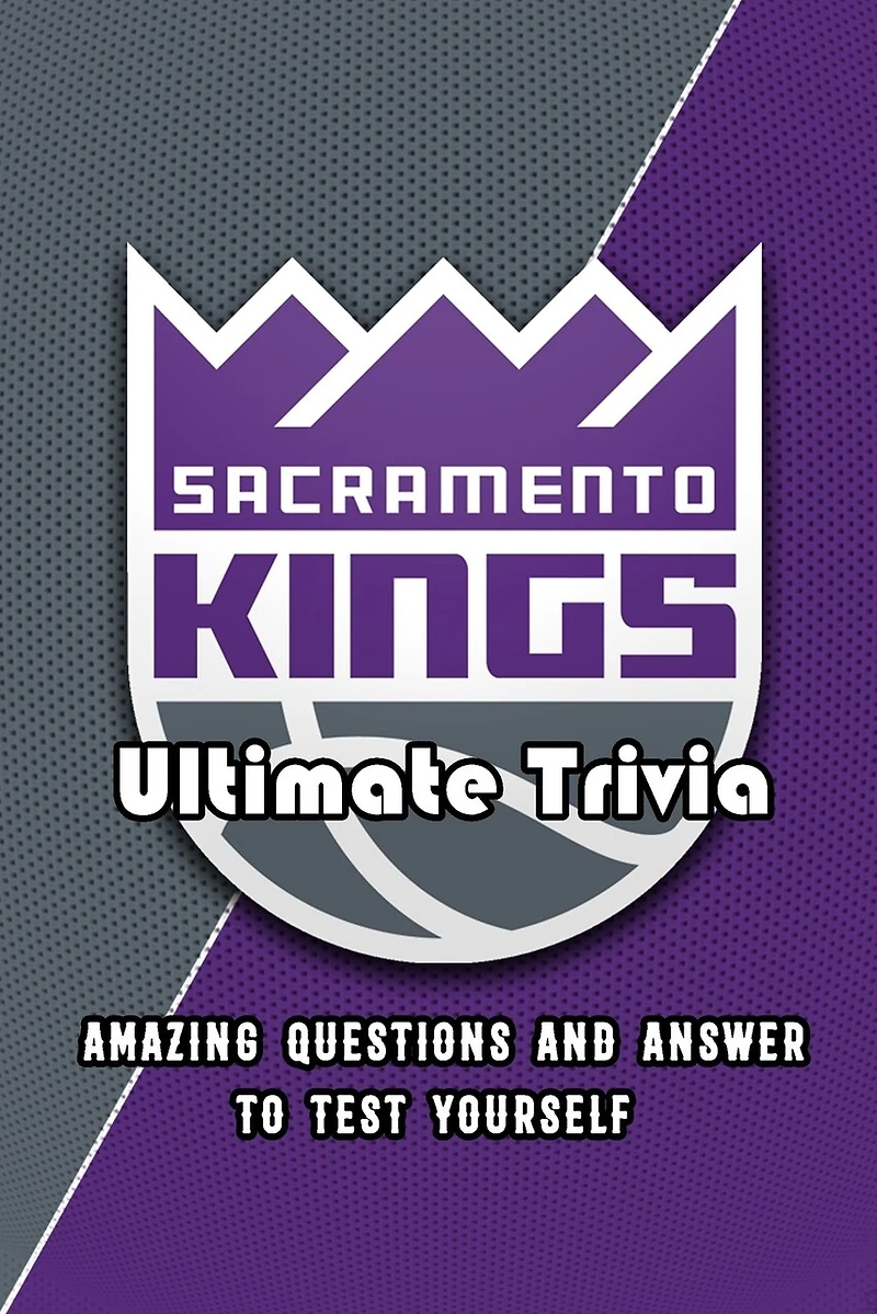 Sacramento Kings Ultimate Trivia: Amazing Questions and Answer To Test Yourself: Sport Questions and Answers