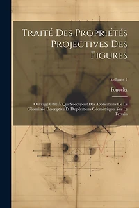 Traité Des Propriétés Projectives Des Figures: Ouvrage Utile À Qui S'occupent Des Applications De La Géométrie Descriptive Et D'opérations Géométriques Sur Le Terrain; Volume 1