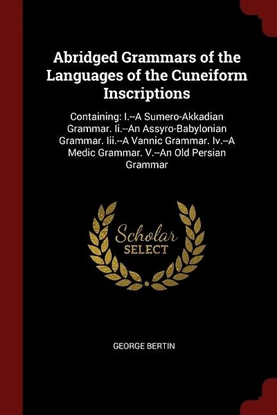 Abridged Grammars of the Languages of the Cuneiform Inscriptions: Containing: I.-A Sumero-Akkadian Grammar. Ii.-An Assyro-Babylonian Grammar. Iii.-A Vannic Gramma