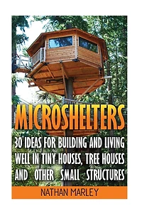 Microshelters: 30 Ideas For Building and Living Well In Tiny Houses, Tree Houses and Other Small Structures: (Tiny House Living, Tiny House Plans, Tiny house design, Floor Plans )