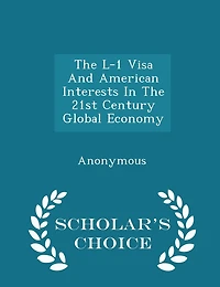 The L-1 Visa and American Interests in the 21st Century Global Economy - Scholar's Choice Edition