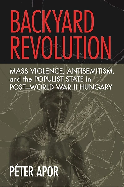 Backyard Revolution: Mass Violence, Antisemitism, and the Populist State Post–World War II Hungary