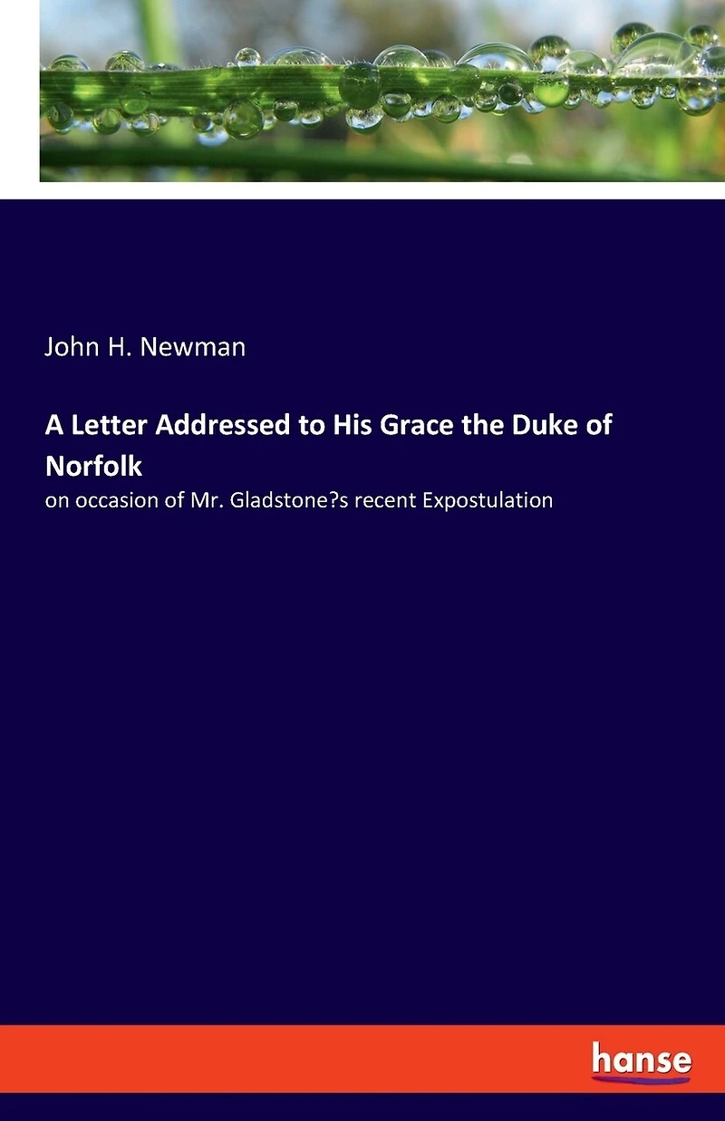 A Letter Addressed To His Grace The Duke Of Norfolk: On Occasion Of Mr. Gladstone's Recent Expostulation