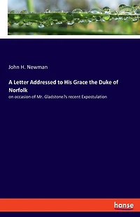 A Letter Addressed To His Grace The Duke Of Norfolk: On Occasion Of Mr. Gladstone's Recent Expostulation