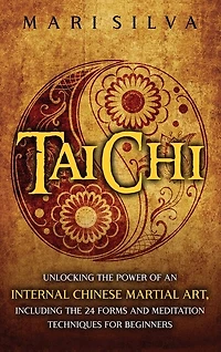 Tai Chi: Unlocking the Power of an Internal Chinese Martial Art, Including the 24 Forms and Meditation Techniques for Beginners