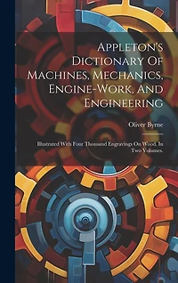 Appleton's Dictionary Of Machines, Mechanics, Engine-work, And Engineering: Illustrated With Four Thousand Engravings On Wood. In Two Volumes.