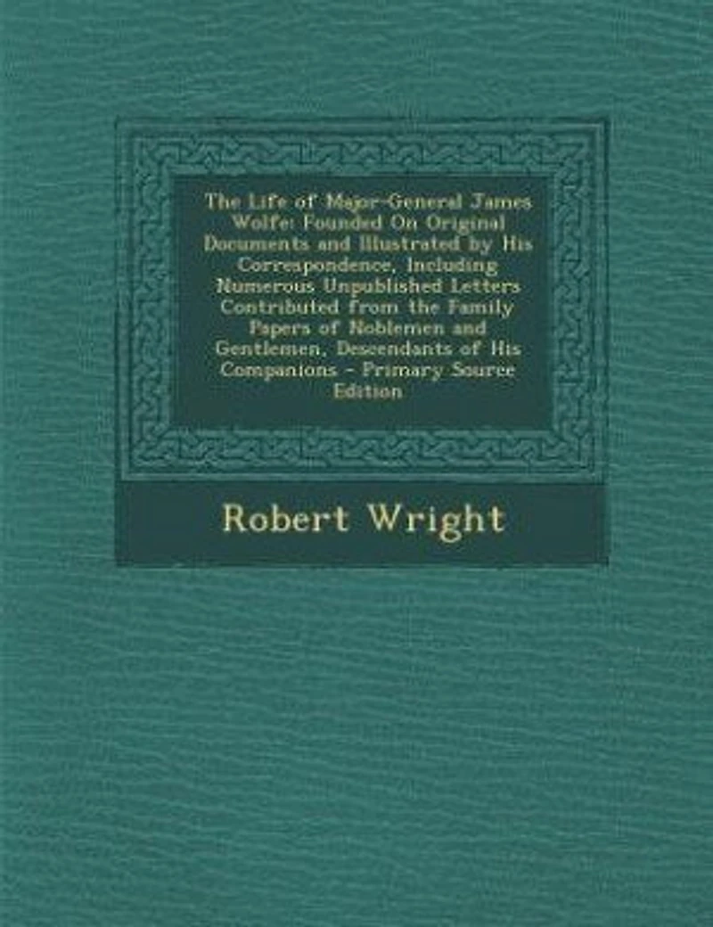 The Life of Major-General James Wolfe: Founded On Original Documents and Illustrated by His Correspondence, Including Numerous Unpublished
