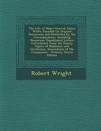 The Life of Major-General James Wolfe: Founded On Original Documents and Illustrated by His Correspondence, Including Numerous Unpublished