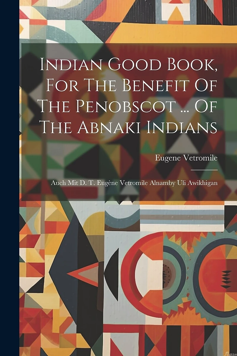 Indian Good Book, For The Benefit Of The Penobscot ... Of The Abnaki Indians: Auch Mit D. T. Eugène Vetromile Alnamby Uli Awikhigan
