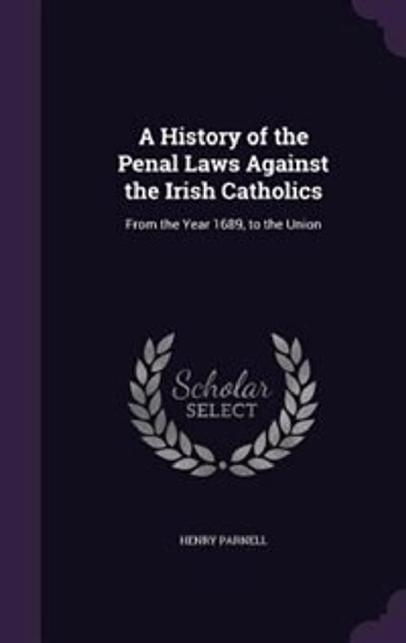 A History of the Penal Laws Against Irish Catholics: From Year 1689, to Union