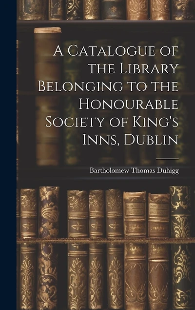 A Catalogue of the Library Belonging to the Honourable Society of King's Inns, Dublin