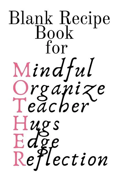 Blank Recipe Book For Mother: Mindful, Organize, Teacher, Hugs, Edge, Reflection = Mother Blank Cookbook To Write In Her Favorite