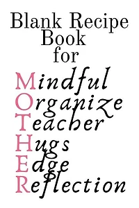Blank Recipe Book For Mother: Mindful, Organize, Teacher, Hugs, Edge, Reflection = Mother Blank Cookbook To Write In Her Favorite