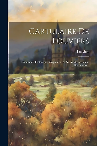 Cartulaire De Louviers: Documents Historiques Originaux Du Xe Au Xviiie Siècle: Documents...