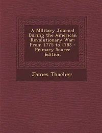 A Military Journal During the American Revolutionary War: From 1775 to 1783 - Primary Source Edition