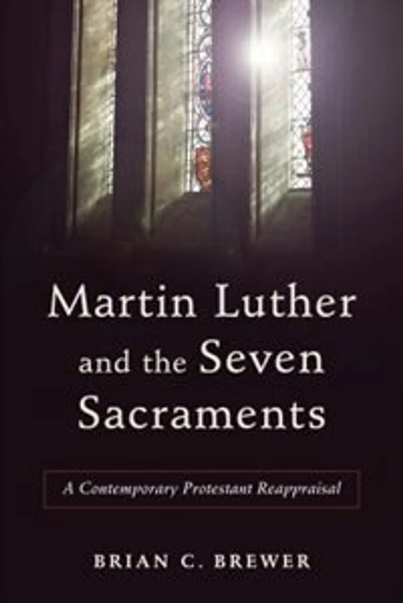 MARTIN LUTHER AND THE SEVEN SACRAMENTS: A Contemporary Protestant Reappraisal