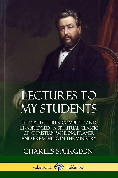 Lectures to My Students: The 28 Lectures, Complete and Unabridged, A Spiritual Classic of Christian Wisdom, Prayer and Preaching in the Ministry