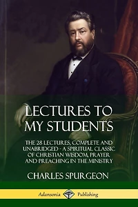 Lectures to My Students: The 28 Lectures, Complete and Unabridged, A Spiritual Classic of Christian Wisdom, Prayer and Preaching in the Ministry