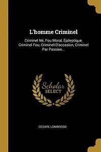 L'homme Criminel: Criminel Né, Fou Moral, Épileptique, Criminel Fou, Criminel D'occasion, Criminel Par Passion...
