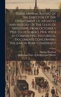 Third Annual Report Of The Director Of The Department Of Archives And History Of The State Of Mississippi, From October 1, 1903, To October 1, 1904, With Accompanying Historical Documents Concerning The Aaron Burr Conspiracy
