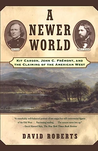 A Newer World: Kit Carson John C Fremont And The Claiming Of American West