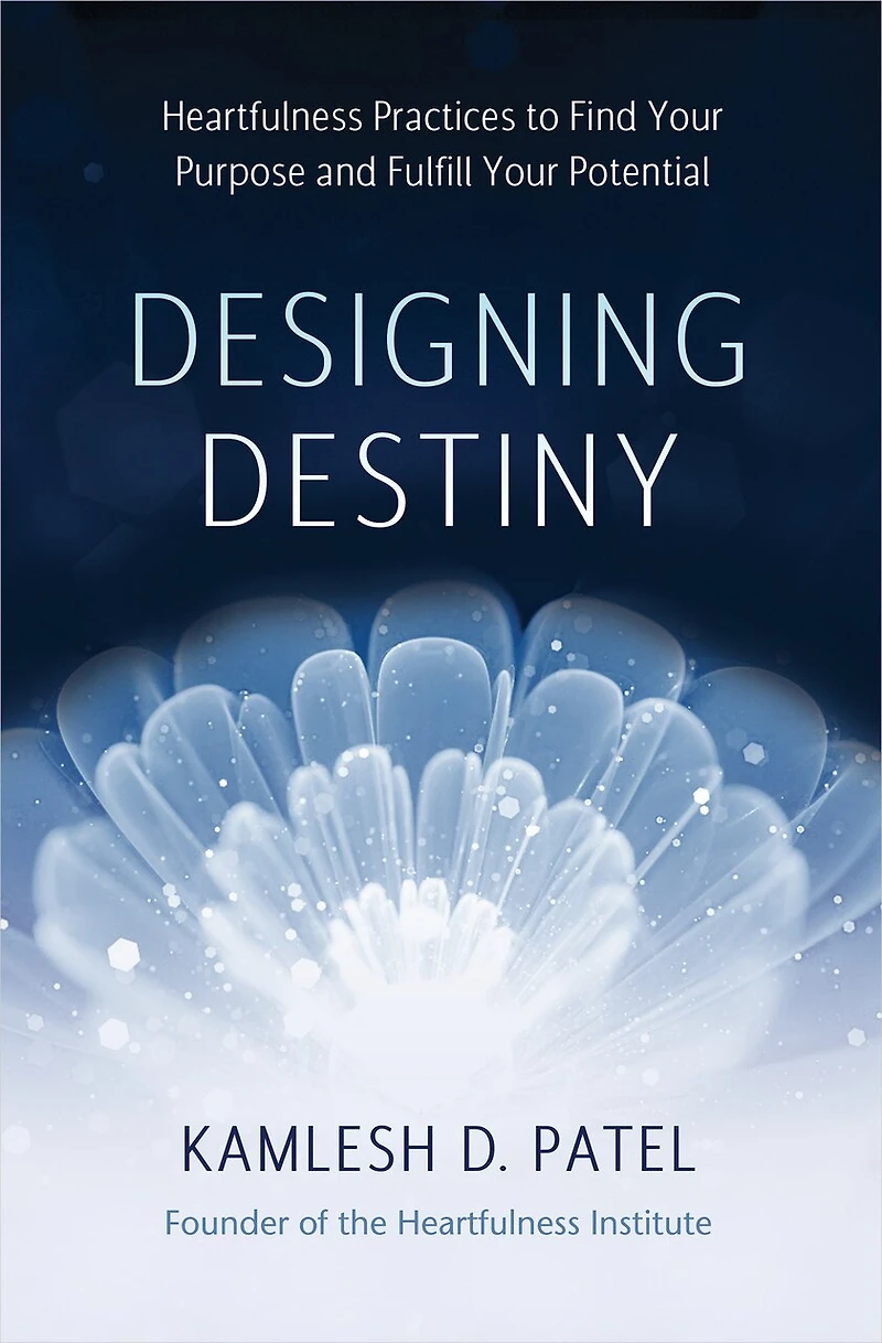 Designing Destiny: Heartfulness Practices To Find Your Purpose And Fulfill Potential