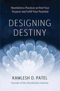 Designing Destiny: Heartfulness Practices To Find Your Purpose And Fulfill Potential