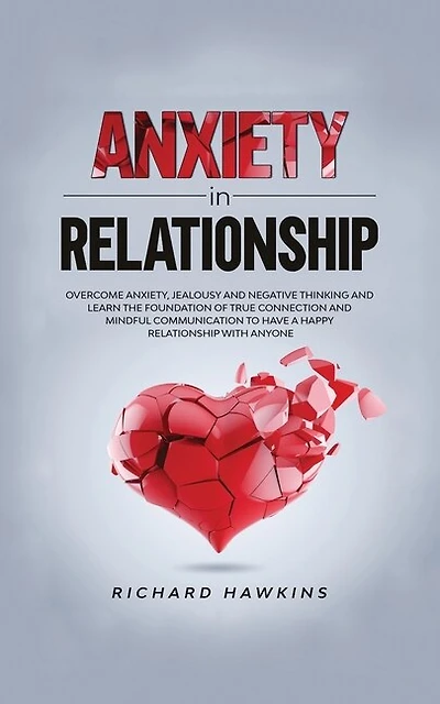 Anxiety In Relationship: Overcome Anxiety, Jealousy And Negative Thinking And Learn The Foundation Of True Connection And Mi