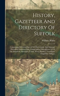 History, Gazetteer And Directory Of Suffolk: Comprising A General Survey Of The County, And Separate Historical, Statistical And Topographical Descriptions Of All The Hundreds, Boroughs, Towns, Ports, Parishes, Townships, Chapelries, Villages,