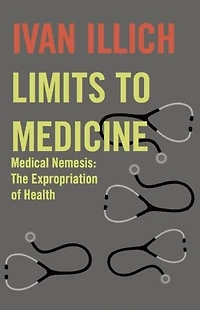 Limits To Medicine: Medical Nemesis: The Expropriation of Health