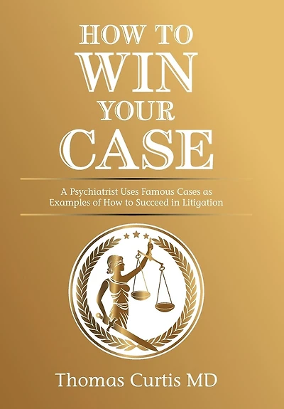 How To Win Your Case: A Psychiatrist Uses Famous Cases As Examples Of How To Succeed In Litigation