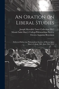 An Oration on Liberal Studies: Delivered Before the Philomathian Society, of Mount Saint Mary's College, Md., June 29th, 1853